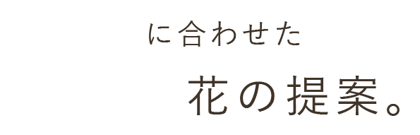 一人一人に合わせた花の提案。