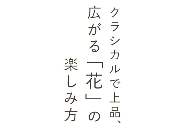 クラシカルで上品、広がる「花」の楽しみ方